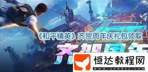 和平精英齊賀周年慶禮包領取攻略：時間、地址及規(guī)則詳解