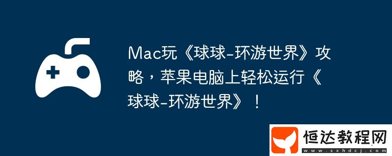 環(huán)游世界攻略-蘋果電腦上輕松運行球球-環(huán)游世界！