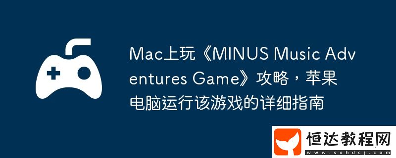 Music-Adventures-Game攻略-蘋果電腦運行該游戲的詳細(xì)指南