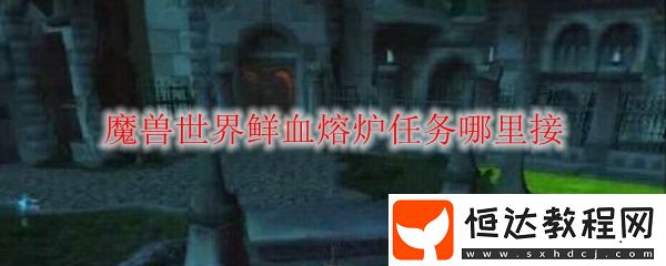魔獸世界懷舊服鮮血熔爐任務(wù)接取方法
