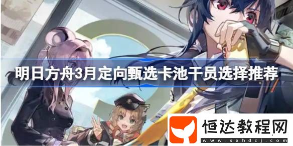 明日方舟3月定向甄選卡池干員選擇推薦