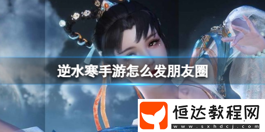 逆水寒手游發(fā)朋友圈方法介紹