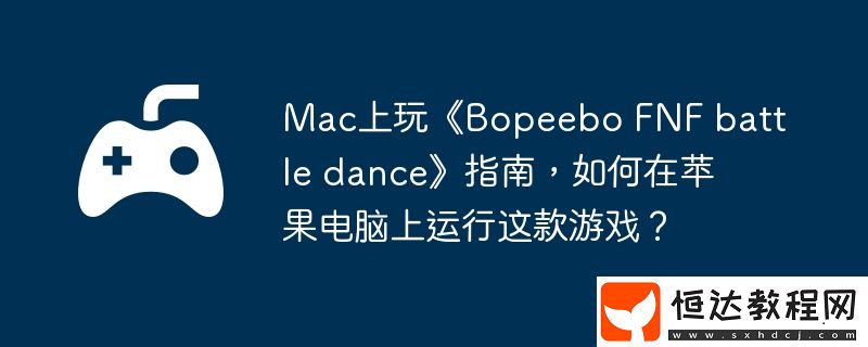FNF-battle-dance指南-如何在蘋(píng)果電腦上運(yùn)行這款游戲