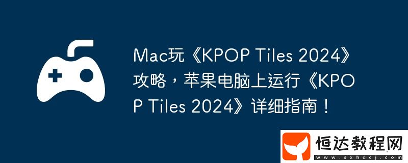 Tiles-2024攻略-蘋(píng)果電腦上運(yùn)行KPOP-Tiles-2024詳細(xì)指南！