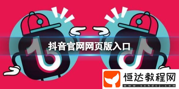 抖音短視頻網(wǎng)頁版官網(wǎng)